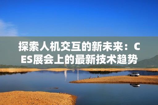 探索人机交互的新未来：CES展会上的最新技术趋势