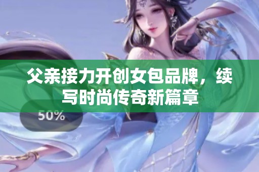 父亲接力开创女包品牌，续写时尚传奇新篇章