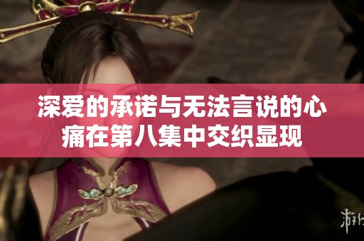 深爱的承诺与无法言说的心痛在第八集中交织显现