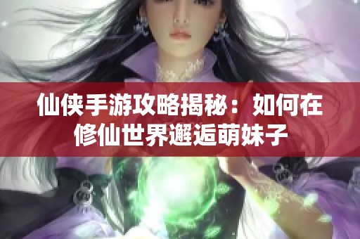 仙侠手游攻略揭秘：如何在修仙世界邂逅萌妹子