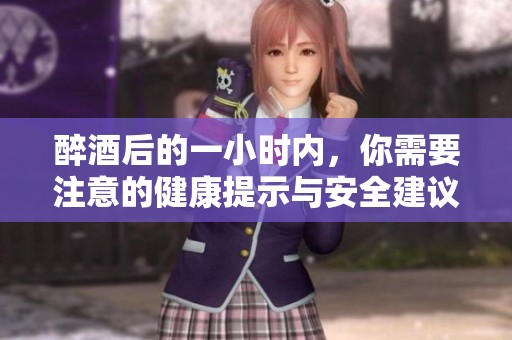 醉酒后的一小时内，你需要注意的健康提示与安全建议