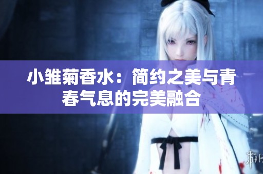 小雏菊香水：简约之美与青春气息的完美融合