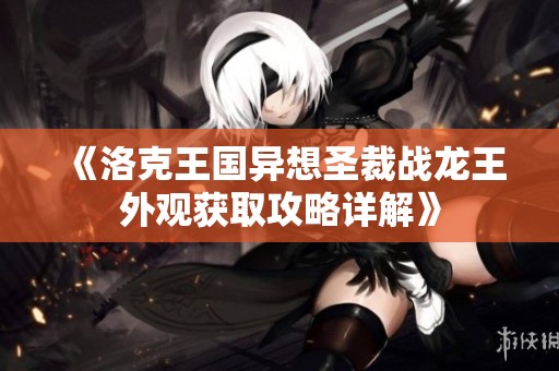 《洛克王国异想圣裁战龙王外观获取攻略详解》