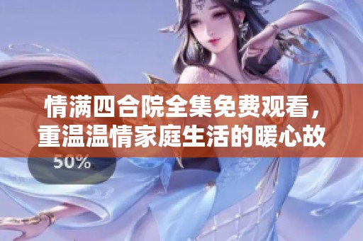 情满四合院全集免费观看，重温温情家庭生活的暖心故事