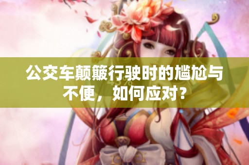 公交车颠簸行驶时的尴尬与不便，如何应对？
