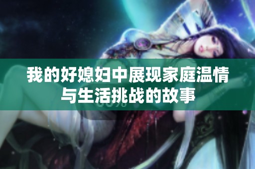 我的好媳妇中展现家庭温情与生活挑战的故事