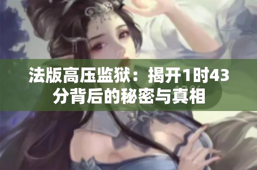 法版高压监狱：揭开1时43分背后的秘密与真相