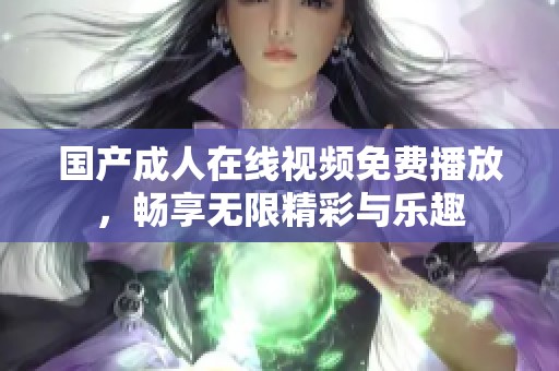 国产成人在线视频免费播放，畅享无限精彩与乐趣