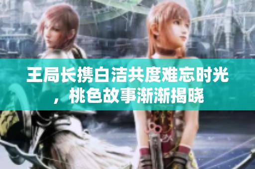 王局长携白洁共度难忘时光，桃色故事渐渐揭晓