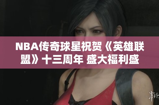 NBA传奇球星祝贺《英雄联盟》十三周年 盛大福利盛行引发热议