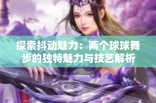 探索抖动魅力：两个球球舞步的独特魅力与技艺解析