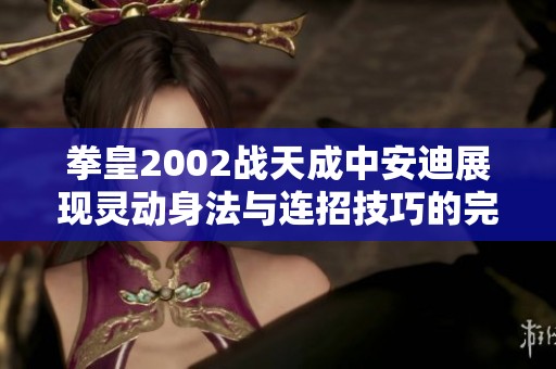 拳皇2002战天成中安迪展现灵动身法与连招技巧的完美结合