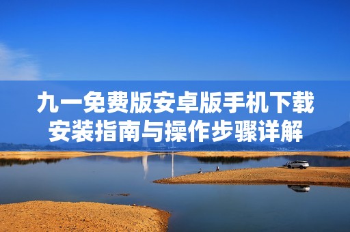 九一免费版安卓版手机下载安装指南与操作步骤详解
