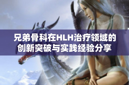 兄弟骨科在HLH治疗领域的创新突破与实践经验分享