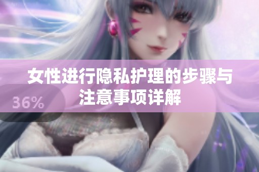 女性进行隐私护理的步骤与注意事项详解