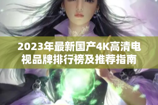 2023年最新国产4K高清电视品牌排行榜及推荐指南