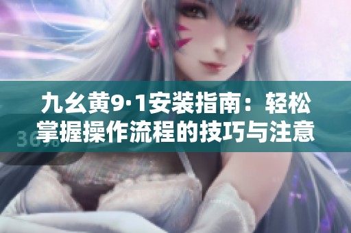 九幺黄9·1安装指南：轻松掌握操作流程的技巧与注意事项