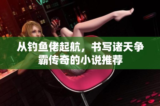 从钓鱼佬起航，书写诸天争霸传奇的小说推荐