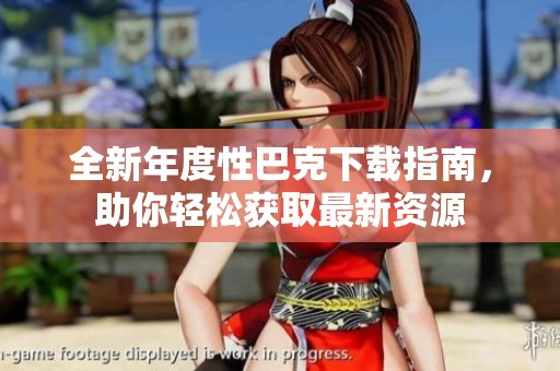 全新年度性巴克下载指南，助你轻松获取最新资源