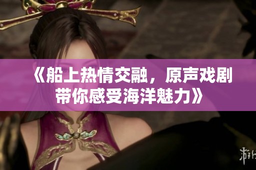 《船上热情交融，原声戏剧带你感受海洋魅力》