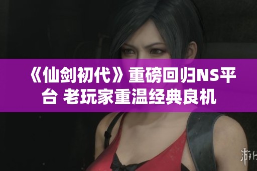 《仙剑初代》重磅回归NS平台 老玩家重温经典良机