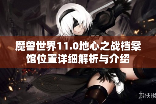 魔兽世界11.0地心之战档案馆位置详细解析与介绍