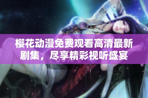 樱花动漫免费观看高清最新剧集，尽享精彩视听盛宴