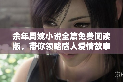 余年周婉小说全篇免费阅读版，带你领略感人爱情故事
