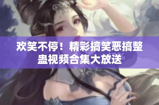 欢笑不停！精彩搞笑恶搞整蛊视频合集大放送