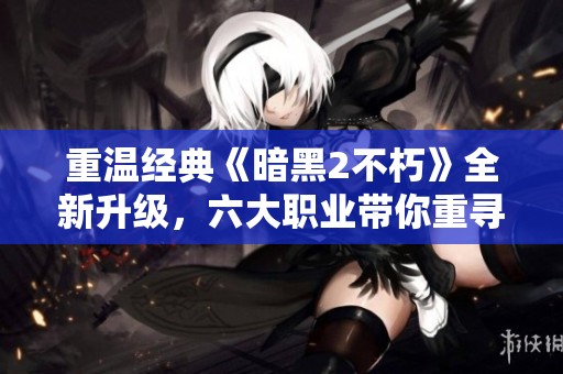 重温经典《暗黑2不朽》全新升级，六大职业带你重寻战斗激情