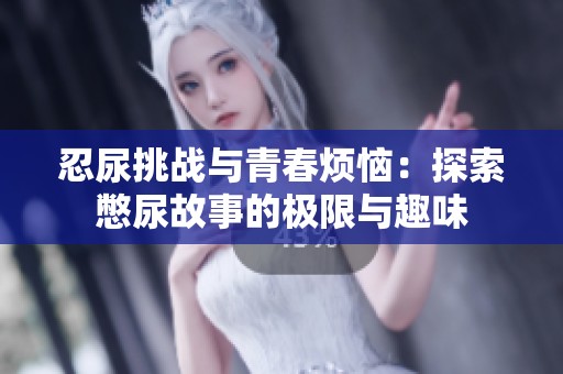 忍尿挑战与青春烦恼：探索憋尿故事的极限与趣味