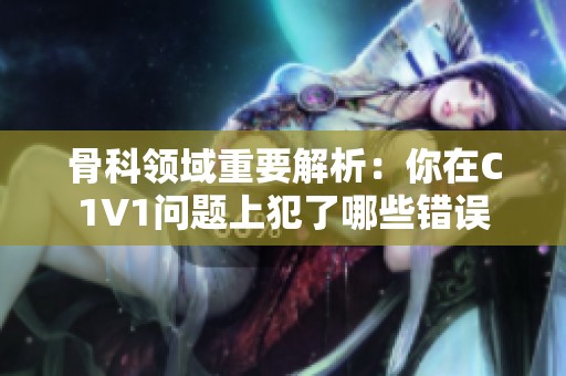 骨科领域重要解析：你在C1V1问题上犯了哪些错误
