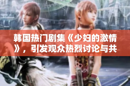韩国热门剧集《少妇的激情》，引发观众热烈讨论与共鸣