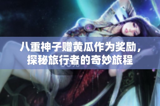 八重神子赠黄瓜作为奖励，探秘旅行者的奇妙旅程