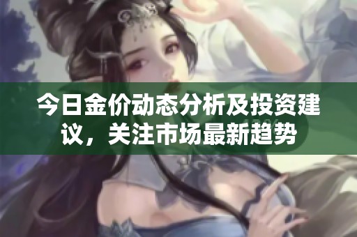 今日金价动态分析及投资建议，关注市场最新趋势