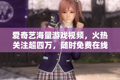 爱奇艺海量游戏视频，火热关注超四万，随时免费在线观看