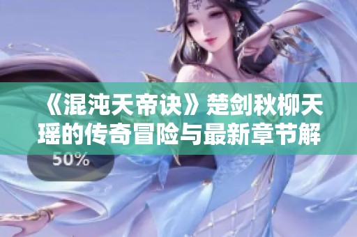 《混沌天帝诀》楚剑秋柳天瑶的传奇冒险与最新章节解读