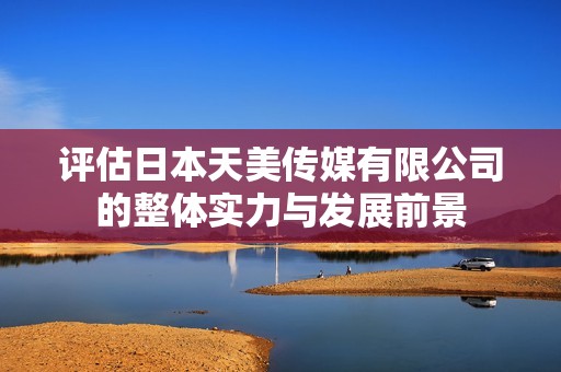 评估日本天美传媒有限公司的整体实力与发展前景