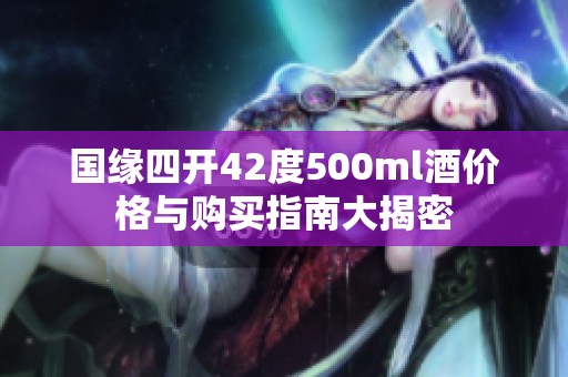 国缘四开42度500ml酒价格与购买指南大揭密