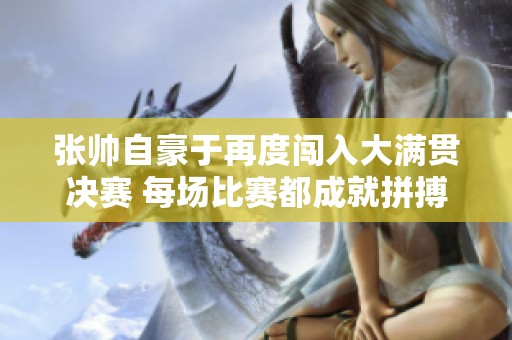 张帅自豪于再度闯入大满贯决赛 每场比赛都成就拼搏之路