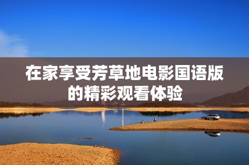 在家享受芳草地电影国语版的精彩观看体验