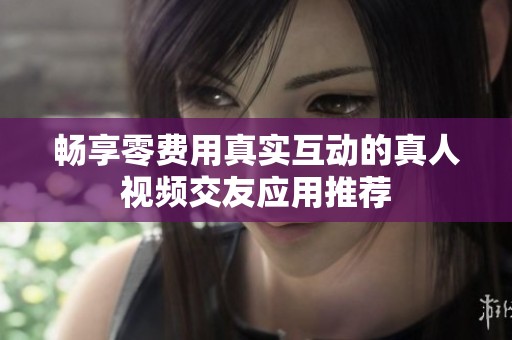 畅享零费用真实互动的真人视频交友应用推荐