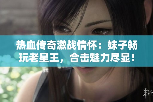 热血传奇激战情怀：妹子畅玩老星王，合击魅力尽显！