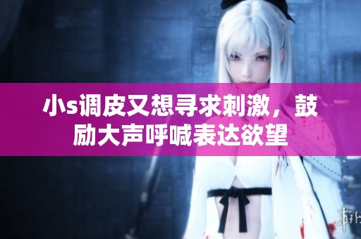 小s调皮又想寻求刺激，鼓励大声呼喊表达欲望