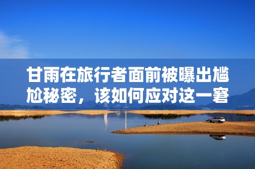 甘雨在旅行者面前被曝出尴尬秘密，该如何应对这一窘境
