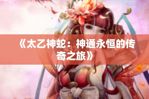 《太乙神蛇：神通永恒的传奇之旅》