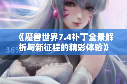 《魔兽世界7.4补丁全景解析与新征程的精彩体验》