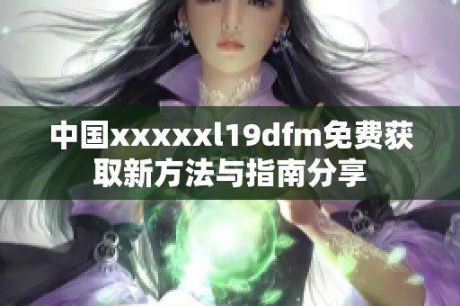 中国xxxxxl19dfm免费获取新方法与指南分享