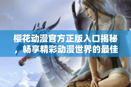 樱花动漫官方正版入口揭秘，畅享精彩动漫世界的最佳途径