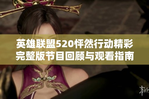 英雄联盟520怦然行动精彩完整版节目回顾与观看指南